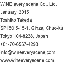 WINE every scene Co., Ltd. January, 2015 Toshiko Takeda SP150 5-15-1, Ginza, Chuo-ku, Tokyo 104-8238, Japan +81-70-6567-4293 info@wineeveryscene.com www.wineeveryscene.com